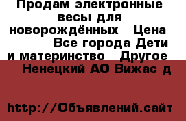 Продам электронные весы для новорождённых › Цена ­ 1 500 - Все города Дети и материнство » Другое   . Ненецкий АО,Вижас д.